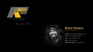 Bruno Pompeu
CEO / Co-founder
email: bpompeu@ad3plus.com
Cel: +55 11 9 9802 0997
Tel: + 55 11 3887 1746
Site: ad3plus.com
Linkedin.com/brunopompeu
BRA USA POR
 