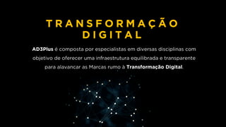 AD3Plus é composta por especialistas em diversas disciplinas com
objetivo de oferecer uma infraestrutura equilibrada e transparente
para alavancar as Marcas rumo à Transformação Digital.
T R A N S F O R M A Ç Ã O
D I G I T A L
 