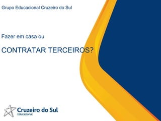 Grupo Educacional Cruzeiro do Sul Fazer em casa ou  CONTRATAR TERCEIROS ? 