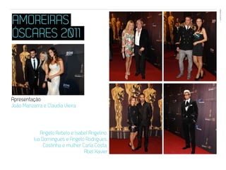 EVENTOS N’ÁREA
AMOREIRAS                                        15




ÓSCARES 2011



Apresentação
João Manzarra e Claudia Vieira



             Angelo Rebelo e Isabel Angelino,
          Iva Domingues e Angelo Rodrigues,
               Costinha e mulher Carla Costa,
                                  Abel Xavier
 
