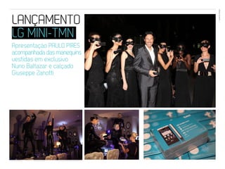 EVENTOS N’ÁREA
LANÇAMENTO                   21




LG MINI-TMN
Apresentação PAULO PIRES
acompanhada das manequins
vestidas em exclusivo
Nuno Baltazar e calçado
Giuseppe Zanotti
 