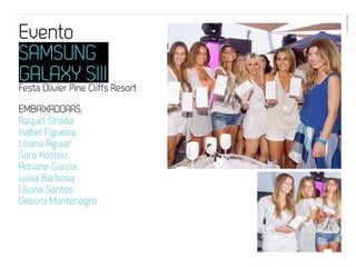 EVENTOS N’ÁREA
Evento                              38




SAMSUNG
GALAXY SIII
Festa Olivier Pine Cliffs Resort

EMBAIXADORAS:
Raquel Strada
Isabel Figueira
Liliana Aguiar
Sara Kostov
Adriane Garcia
Luisa Barbosa
Liliana Santos
Debora Montenegro
 