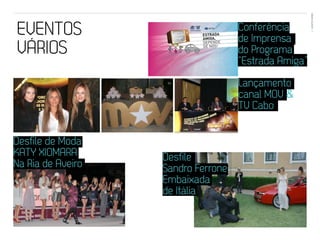 EVENTOS N’ÁREA
EVENTOS                             Conferência
                                    de Imprensa
                                                       44




VÁRIOS                              do Programa
                                    “Estrada Amiga”
                                    Lançamento
                                    canal MOV –
                                    TV Cabo


Desfile de Moda
KATY XIOMARA       Desfile
Na Ria de Aveiro   Sandro Ferrone
                   Embaixada
                   de Itália
 