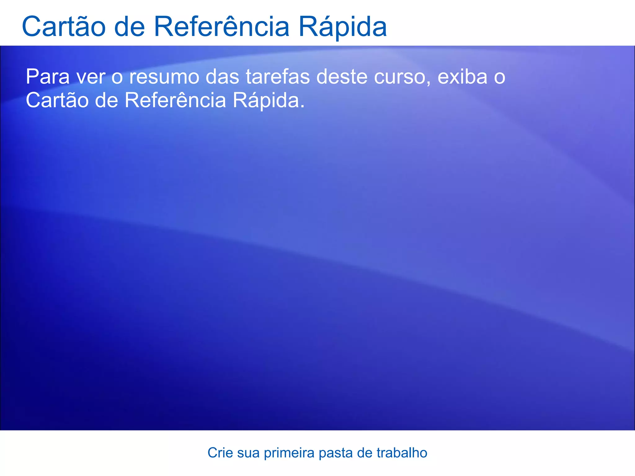 Cartão de Referência Rápida Para ver o resumo das tarefas deste curso, exiba o  Cartão de Referência Rápida . Crie sua primeira pasta de trabalho 