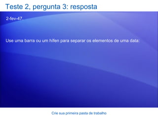 Teste 2, pergunta 3: resposta 2-fev-47. Crie sua primeira pasta de trabalho Use uma barra ou um hífen para separar os elementos de uma data:  