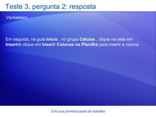 Teste 3, pergunta 2: resposta Verdadeiro. Crie sua primeira pasta de trabalho Em seguida, na guia  Início  , no grupo  Células  , clique na seta em  Inserir e clique em  Inserir Colunas na Planilha  para inserir a coluna.  