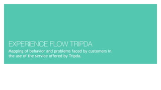 EXPERIENCE FLOW TRIPDA
Mapping of behavior and problems faced by customers in
the use of the service offered by Tripda.
 