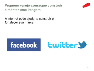 Pequeno varejo consegue construir
e manter uma imagem

A internet pode ajudar a construir e
fortalecer sua marca




                                       22
 