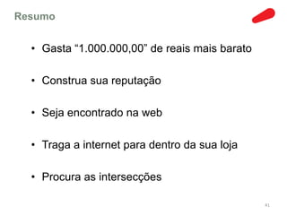 Resumo


  • Gasta “1.000.000,00” de reais mais barato

  • Construa sua reputação

  • Seja encontrado na web

  • Traga a internet para dentro da sua loja

  • Procura as intersecções

                                                41
 