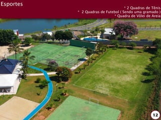 Esportes
                                     * 2 Quadras de Tênis
           * 2 Quadras de Futebol ( Sendo uma gramado )
                              * Quadra de Vôlei de Areia




                                                    12
 