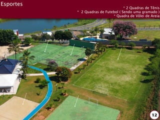 Esportes
                                     * 2 Quadras de Tênis
           * 2 Quadras de Futebol ( Sendo uma gramado )
                              * Quadra de Vôlei de Areia




                                                    12
 