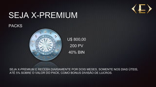 SEJA X-PREMIUM
PACKS
U$ 800,00
200 PV
40% BIN
SEJA X-PREMIUM E RECEBA DIARIAMENTE POR DOIS MESES, SOMENTE NOS DIAS ÚTEIS,
ATÉ 5% SOBRE O VALOR DO PACK, COMO BONUS DIVISÃO DE LUCROS.
 