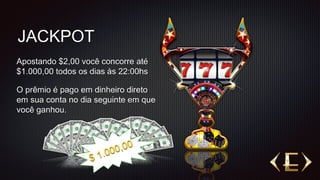 JACKPOT
Apostando $2,00 você concorre até
$1.000,00 todos os dias às 22:00hs
O prêmio é pago em dinheiro direto
em sua conta no dia seguinte em que
você ganhou.
 