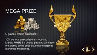 MEGA PRIZE
O grande prêmio quinzenal!
30% do total arrecadado em jogos no
MEGA PRIZE é a bolada paga ao ganhador
e o prêmio ainda pode acumular chegando
a prêmios milionários.
 