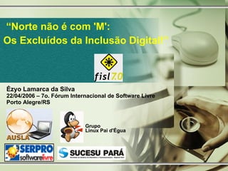 “ Norte não é com 'M': Os Excluídos da Inclusão Digital!” Ézyo Lamarca da Silva 22/04/2006 – 7o. Fórum Internacional de Software Livre Porto Alegre/RS  Grupo Linux Pai d'Égua 