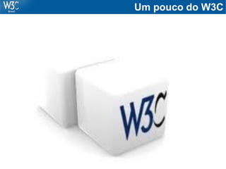 Um pouco do W3C
 