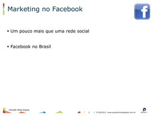 Marketing no Facebook


§  Um pouco mais que uma rede social


§  Facebook no Brasil




PontoBr Mídia Digital
                                    2   / 17/05/2012 www.pontobrmidiadigital.com.br
 