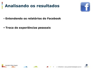 Analisando os resultados


§  Entendendo os relatórios do Facebook



§  Troca de experiências pessoais




 PontoBr Mídia Digital
                                     7   / 17/05/2012 www.pontobrmidiadigital.com.br
 