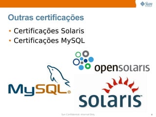 Outras certificações
• Certificações Solaris
• Certificações MySQL




               Sun Confidential: Internal Only   8
 