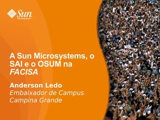 A Sun Microsystems, o
SAI e o OSUM na
FACISA
Anderson Ledo
Embaixador de Campus
Campina Grande

                        1
 