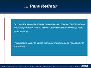 ... Para Refletir “ A LOGÍSTICA NÃO GERA RECEITA FINANCEIRA, MAS PODE FAZER COM QUE UMA ORGANIZAÇÃO TENHA MAIS OU MENOS CUSTOS ENVOLVIDOS NO PREÇO FINAL DE UM PRODUTO  ”. “  FAZER MAIS E MAIS POR MENOS E MENOS ATÉ QUE UM DIA SE FAÇA TUDO POR QUASE NADA”. 