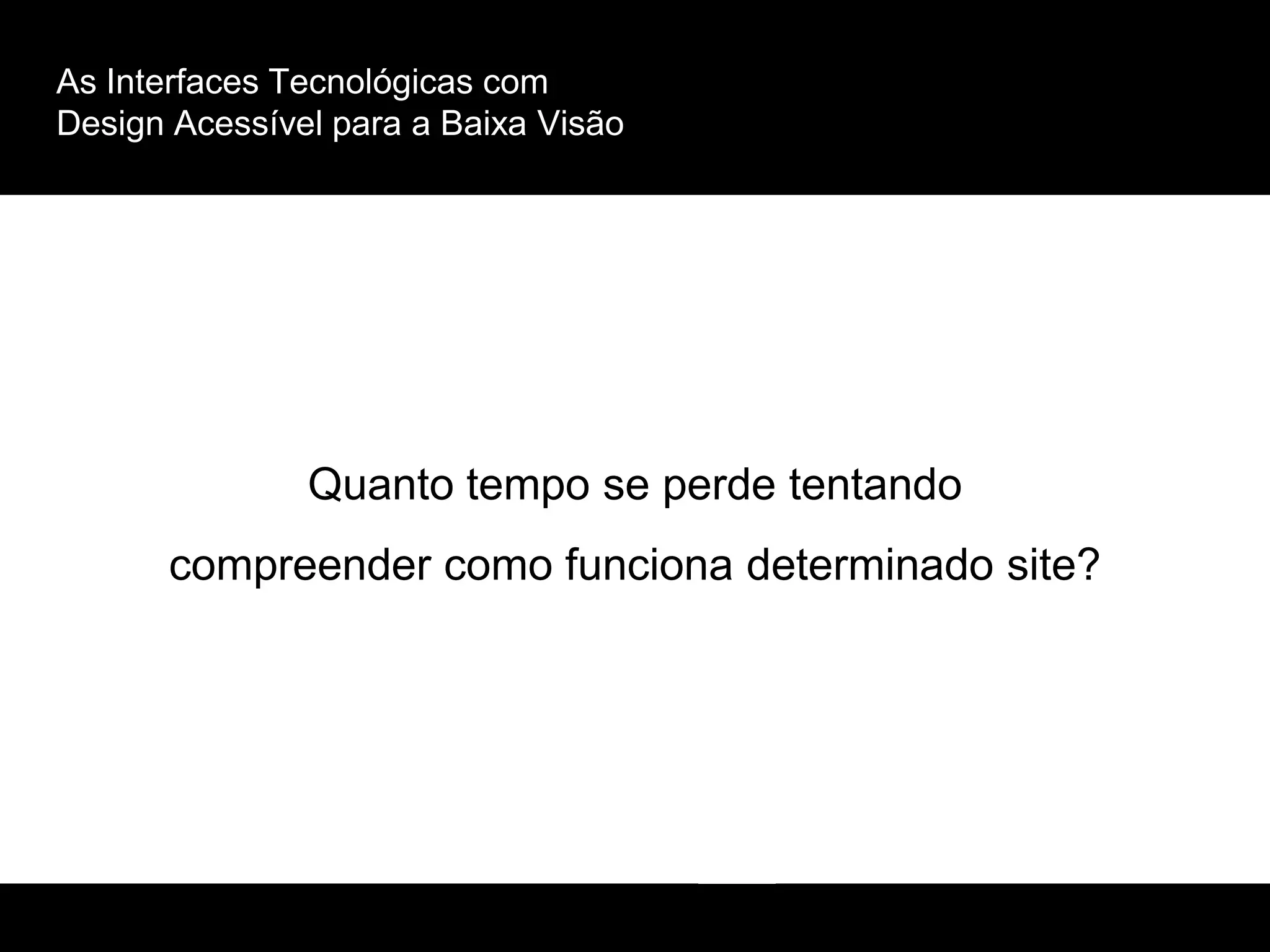As Interfaces Tecnológicas com
Design Acessível para a Baixa Visão
Quanto tempo se perde tentando
compreender como funciona determinado site?
 