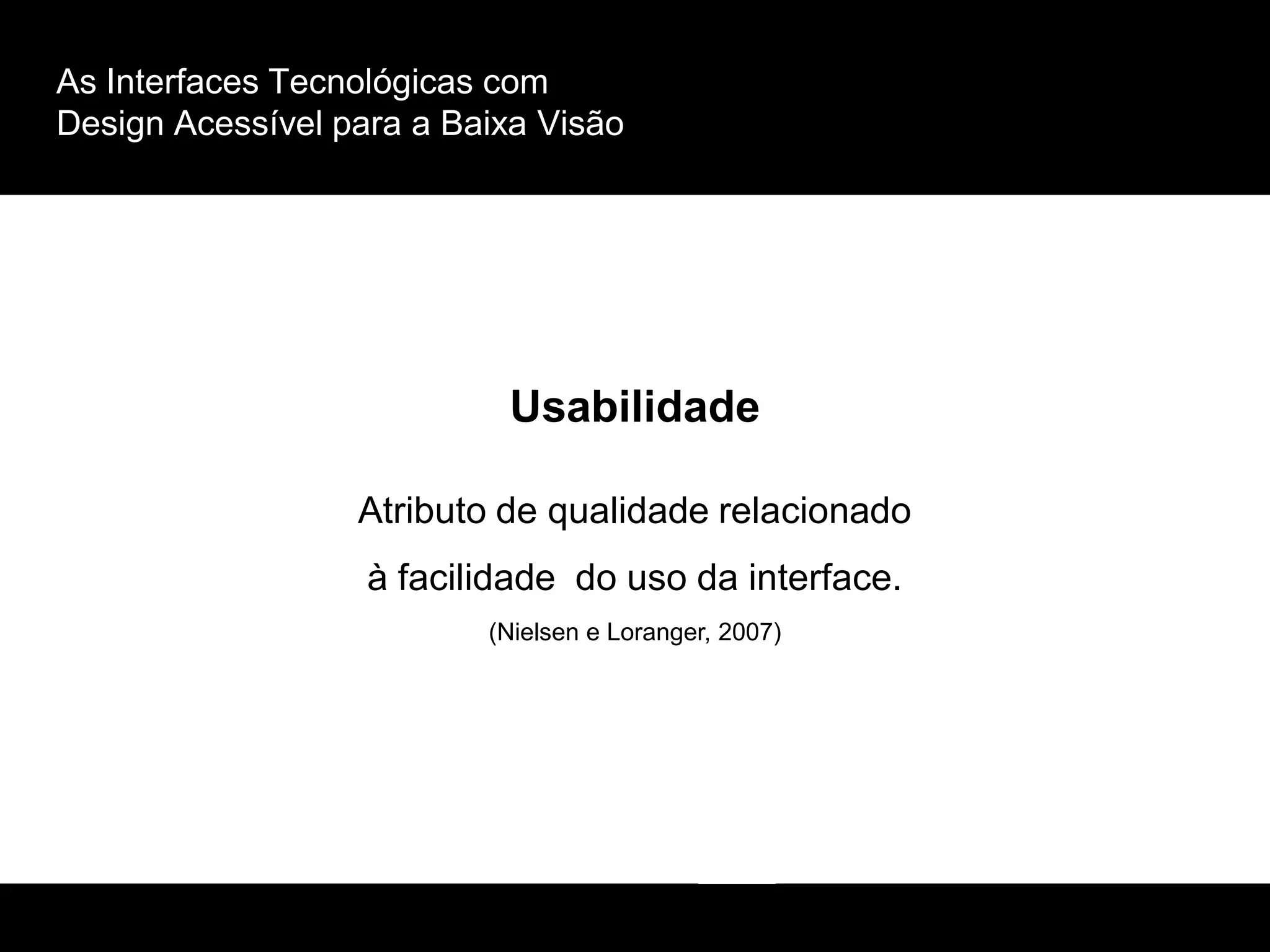 As Interfaces Tecnológicas com
Design Acessível para a Baixa Visão
Usabilidade
Atributo de qualidade relacionado
à facilidade do uso da interface.
(Nielsen e Loranger, 2007)
 