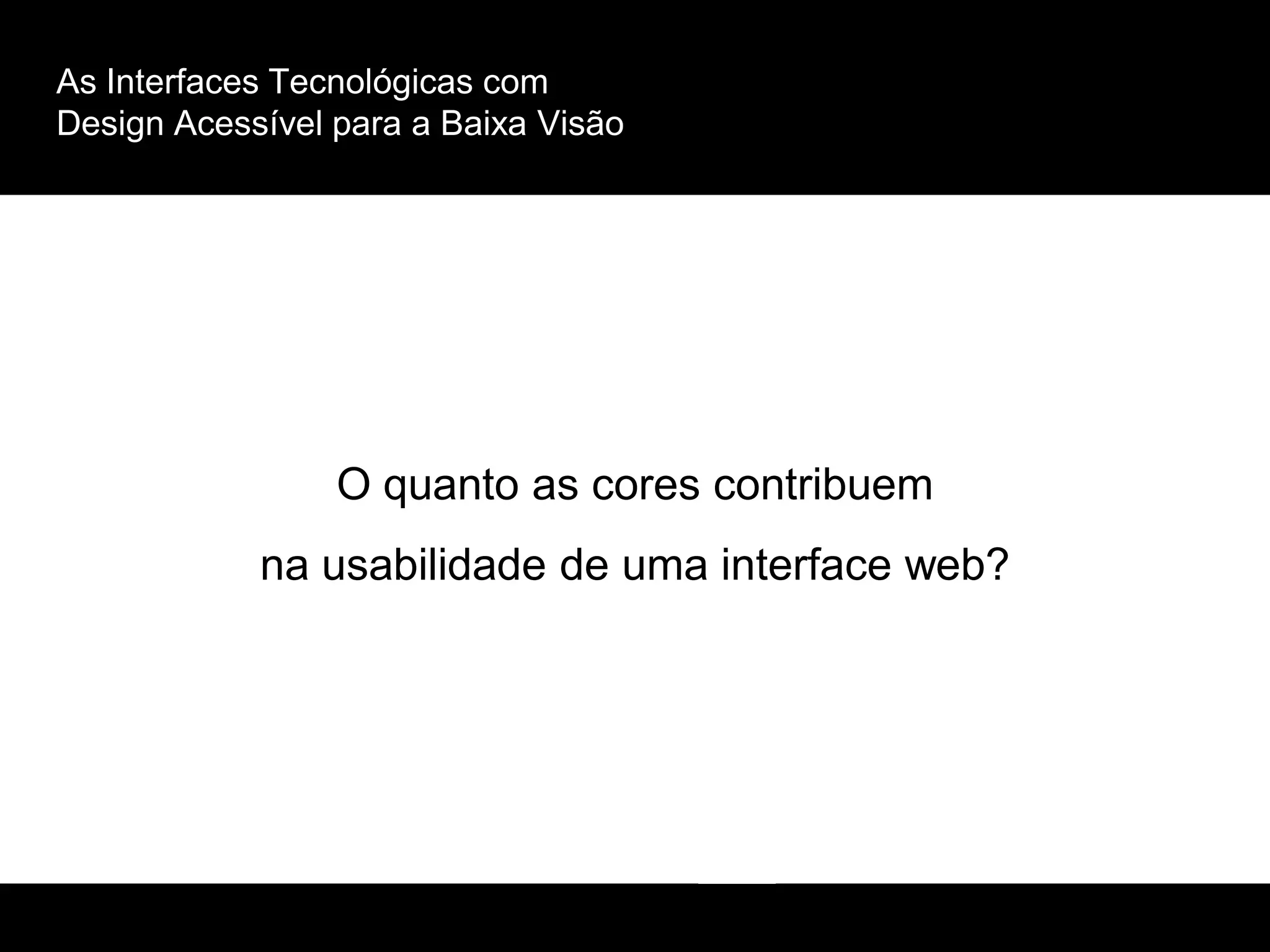 As Interfaces Tecnológicas com
Design Acessível para a Baixa Visão
O quanto as cores contribuem
na usabilidade de uma interface web?
 