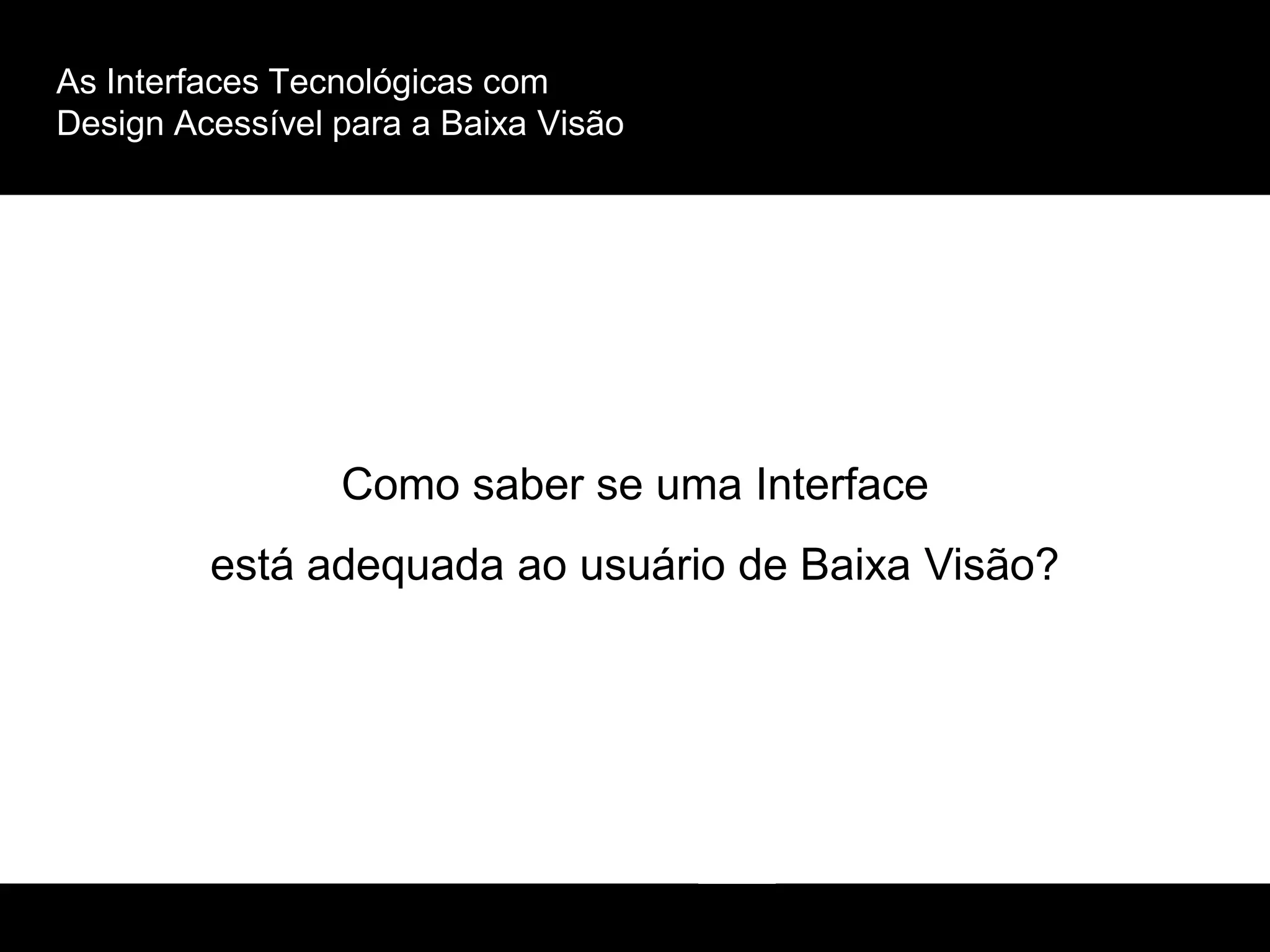 As Interfaces Tecnológicas com
Design Acessível para a Baixa Visão
Como saber se uma Interface
está adequada ao usuário de Baixa Visão?
 