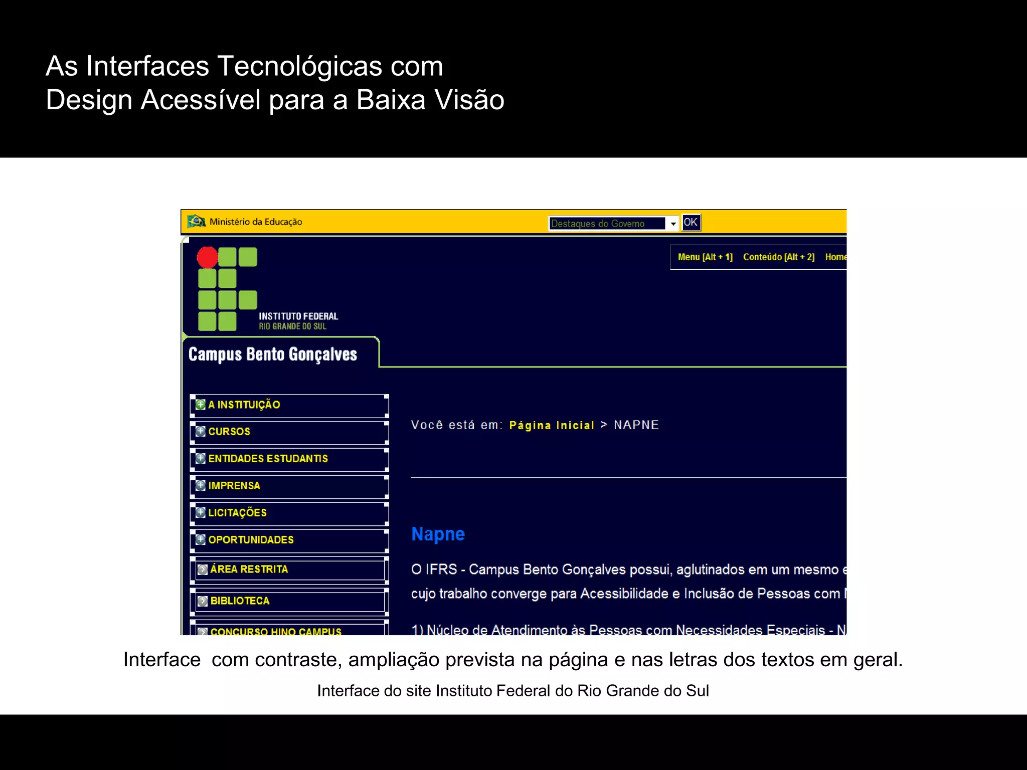 As Interfaces Tecnológicas com
Design Acessível para a Baixa Visão
Interface com contraste, ampliação prevista na página e nas letras dos textos em geral.
Interface do site Instituto Federal do Rio Grande do Sul
 