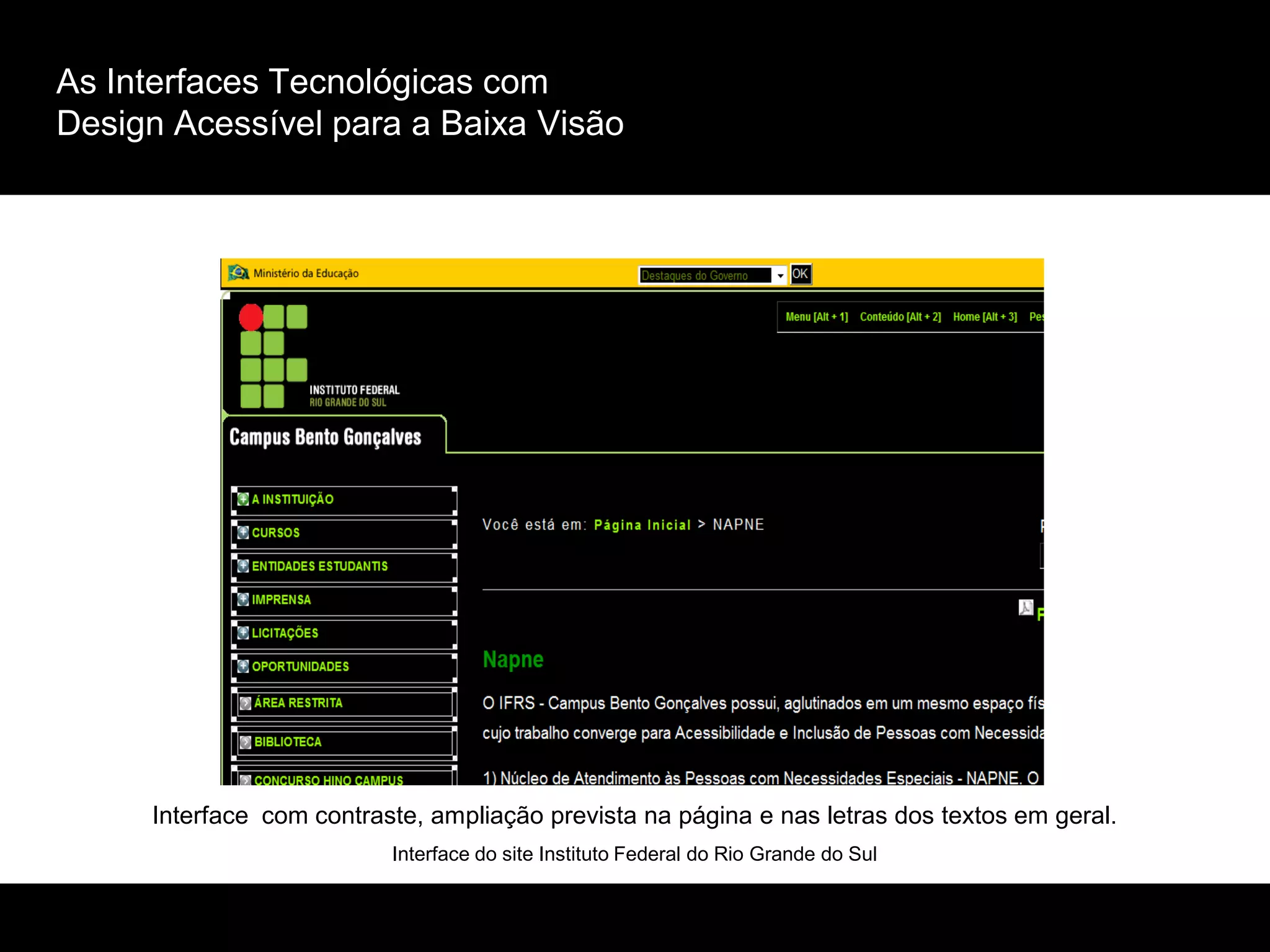 As Interfaces Tecnológicas com
Design Acessível para a Baixa Visão
Interface com contraste, ampliação prevista na página e nas letras dos textos em geral.
Interface do site Instituto Federal do Rio Grande do Sul
 