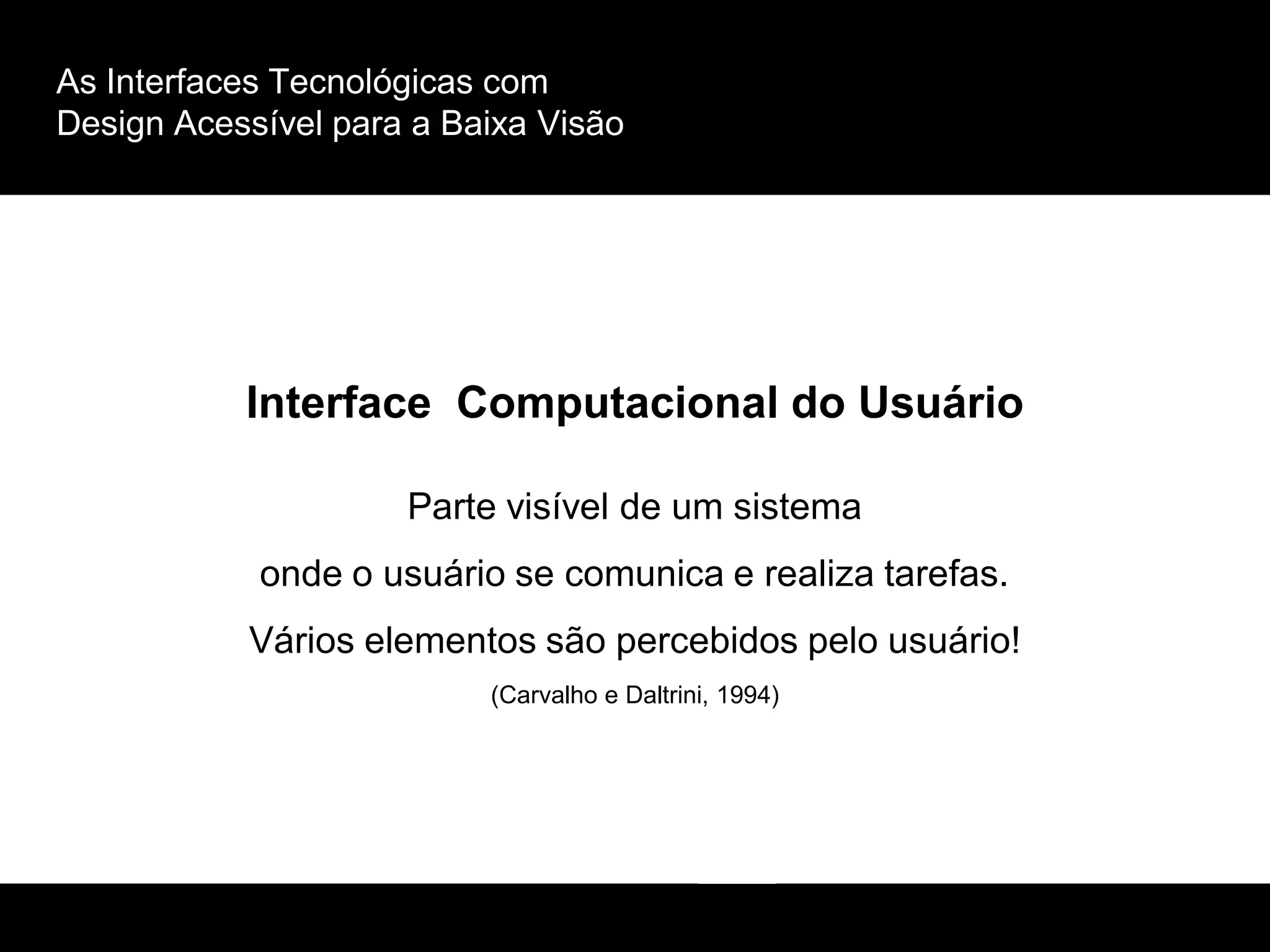 As Interfaces Tecnológicas com
Design Acessível para a Baixa Visão
Interface Computacional do Usuário
Parte visível de um sistema
onde o usuário se comunica e realiza tarefas.
Vários elementos são percebidos pelo usuário!
(Carvalho e Daltrini, 1994)
 