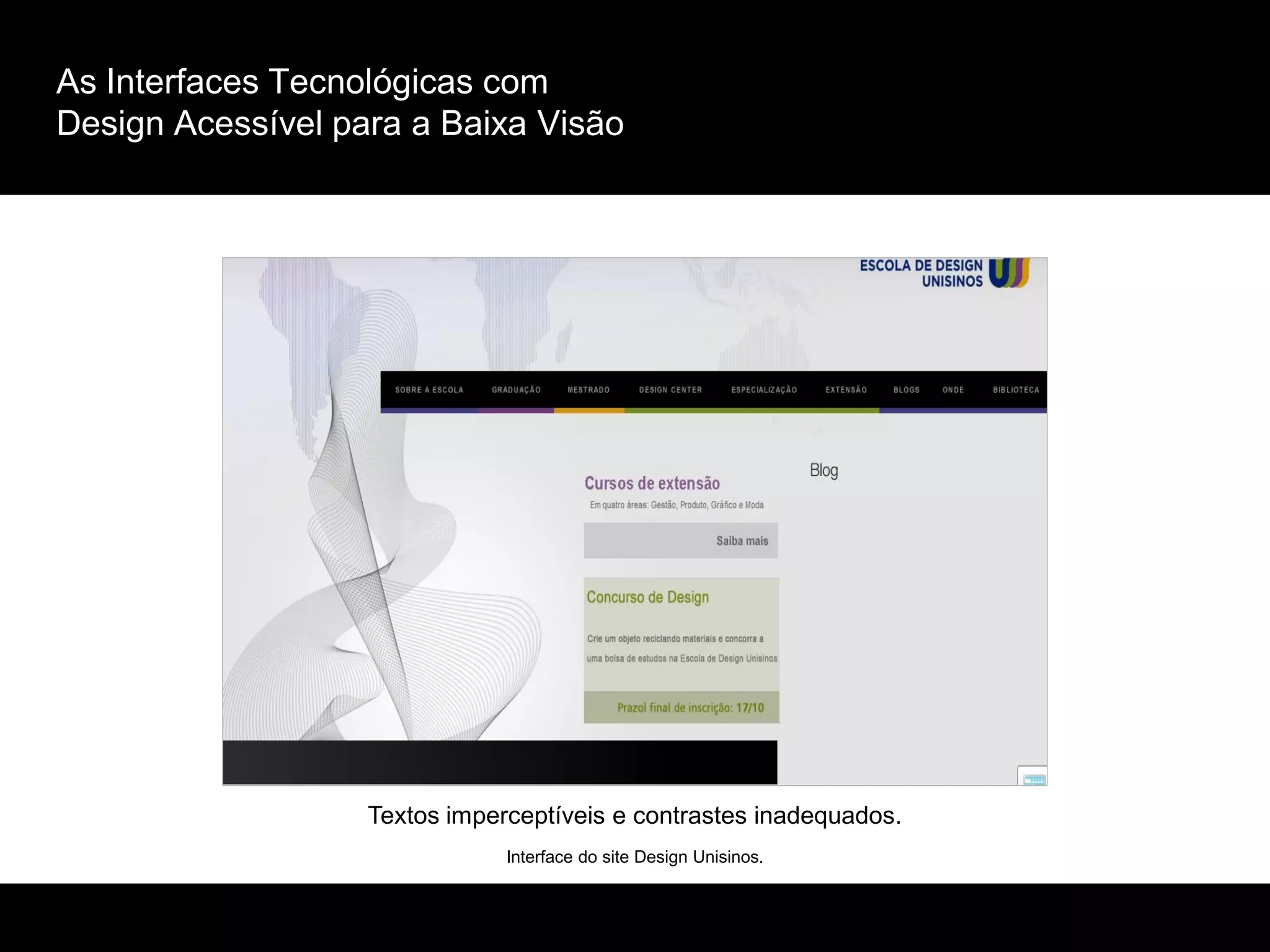 As Interfaces Tecnológicas com
Design Acessível para a Baixa Visão
Interface do site Design Unisinos.
Textos imperceptíveis e contrastes inadequados.
 