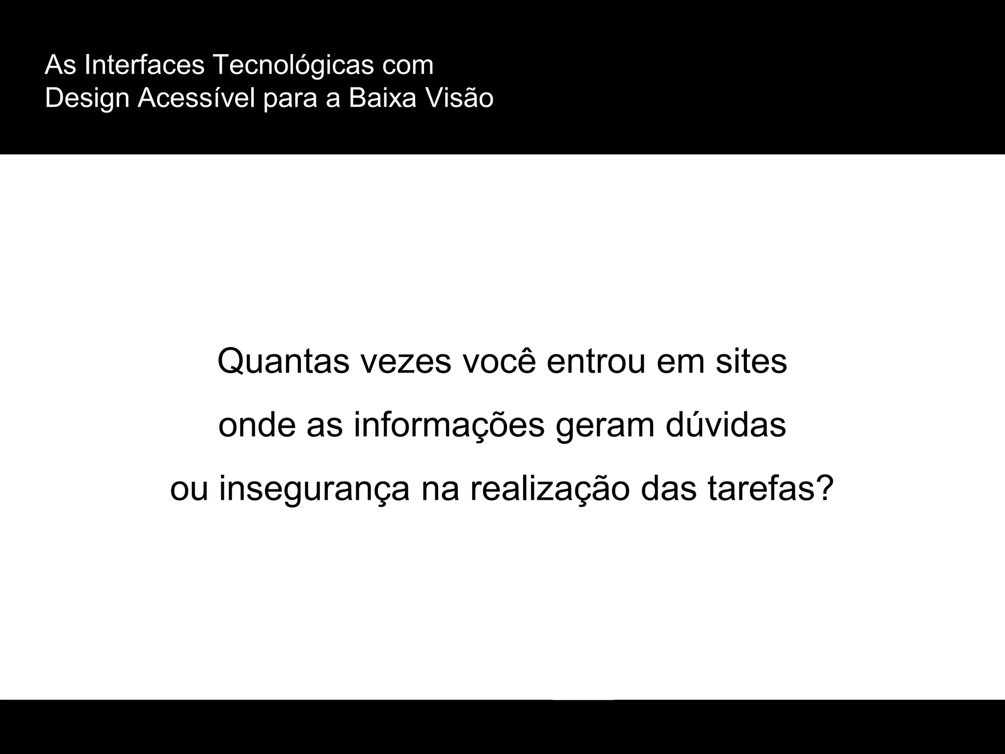 As Interfaces Tecnológicas com
Design Acessível para a Baixa Visão
Quantas vezes você entrou em sites
onde as informações geram dúvidas
ou insegurança na realização das tarefas?
 