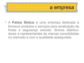 A  Faixa Única  é uma empresa dedicada a fornecer produtos e serviços para sinalização de frotas e segurança veicular. Somos distribui-dores e representantes de marcas consolidadas no mercado e com a qualidade assegurada.  a empresa 