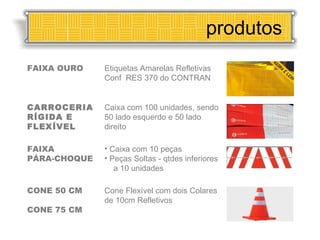 produtos FAIXA OURO Etiquetas Amarelas Refletivas Conf  RES 370 do CONTRAN CARROCERIA RÍGIDA E FLEXÍVEL Caixa com 100 unidades, sendo 50 lado esquerdo e 50 lado direito FAIXA PÁRA-CHOQUE Caixa com 10 peças  Peças Soltas - qtdes inferiores  a 10 unidades CONE 50 CM CONE 75 CM Cone Flexível com dois Colares de 10cm Refletivos 