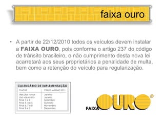 A partir de 22/12/2010 todos os veículos devem instalar a  FAIXA OURO , pois conforme o artigo 237 do código de trânsito brasileiro, o não cumprimento desta nova lei acarretará aos seus proprietários a penalidade de multa, bem como a retenção do veículo para regularização. faixa ouro 