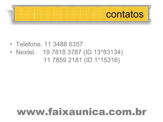 contatos Telefone. 11 3488 6357 Nextel.  19 7818 3787 (ID 13*83134) 11 7859 2181 (ID 1*15316) www.faixaunica.com.br 