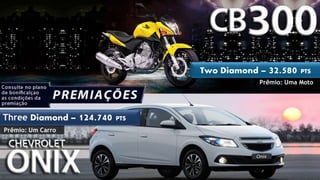 Two Diamond – 32.580 PTS 
Prêmio: Uma Moto 
Three Diamond – 124.740 PTS 
Prêmio: Um Carro 
 