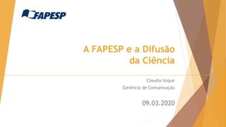 A FAPESP e a Difusão
da Ciência
Claudia Izique
Gerência de Comunicação
09.03.2020
 