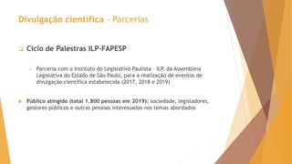 Divulgação científica - Parcerias
 Ciclo de Palestras ILP-FAPESP
 Parceria com o Instituto do Legislativo Paulista – ILP...