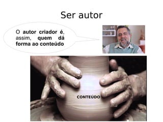 Ser autor
O autor criador é,
assim, quem dá
forma ao conteúdo
CONTEÚDO
 