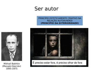 Ser autor
Mikhail Bakhtin
(Михаии́л Бахтии́н)
1895-1975
PRINCÍPIO ESTETICAMENTE CRIATIVO NA
RELAÇÃO AUTOR/HERÓI
(PRINCÍPIO DA EXTERIORIDADE)
É preciso estar fora, é preciso olhar de fora
 