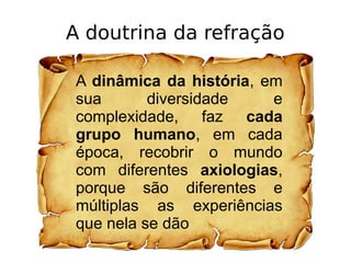 A doutrina da refração
A dinâmica da história, em
sua diversidade e
complexidade, faz cada
grupo humano, em cada
época, recobrir o mundo
com diferentes axiologias,
porque são diferentes e
múltiplas as experiências
que nela se dão
 
