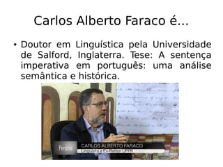 Carlos Alberto Faraco é...
● Doutor em Linguística pela Universidade
de Salford, Inglaterra. Tese: A sentença
imperativa em português: uma análise
semântica e histórica.
 