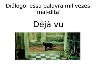 Diálogo: essa palavra mil vezes
“mal-dita”
Déjà vu
 