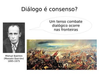 Diálogo é consenso?
Mikhail Bakhtin
(Михаии́л Бахтии́н)
1895-1975
Um tenso combate
dialógico ocorre
nas fronteiras
 