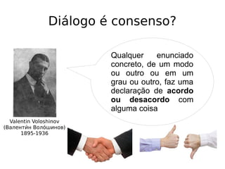 Diálogo é consenso?
Qualquer enunciado
concreto, de um modo
ou outro ou em um
grau ou outro, faz uma
declaração de acordo
ou desacordo com
alguma coisa
Valentin Voloshinov
(Валентии́н Волои́шинов)
1895-1936
 