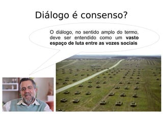 Diálogo é consenso?
O diálogo, no sentido amplo do termo,
deve ser entendido como um vasto
espaço de luta entre as vozes sociais
 