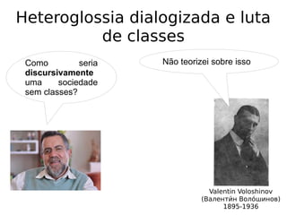 Heteroglossia dialogizada e luta
de classes
Valentin Voloshinov
(Валентии́н Волои́шинов)
1895-1936
Não teorizei sobre issoComo seria
discursivamente
uma sociedade
sem classes?
 